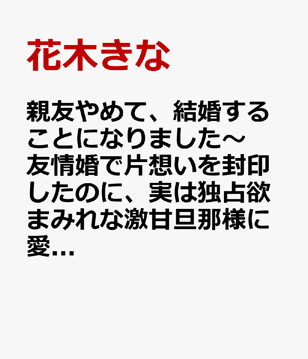 親友やめて、結婚することになりました〜友情婚で片想いを封印したのに、実は独占欲まみれな激甘旦那様に愛で尽くされています〜
