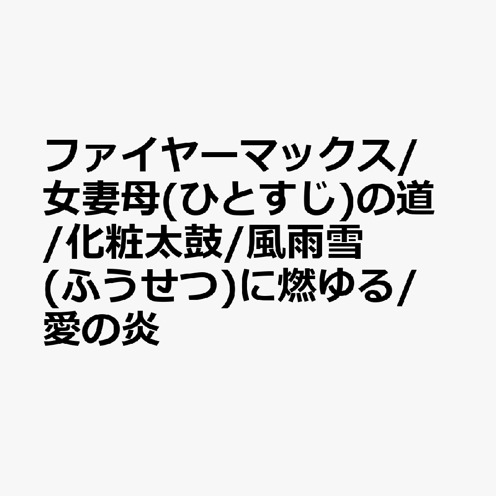 ファイヤーマックス/女妻母(ひとすじ)の道/化粧太鼓/風雨雪(ふうせつ)に燃ゆる/愛の炎
