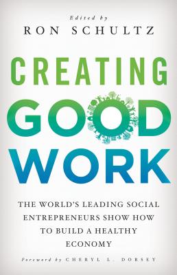 Creating Good Work: The World's Leading Social Entrepreneurs Show How to Build a Healthy Economy