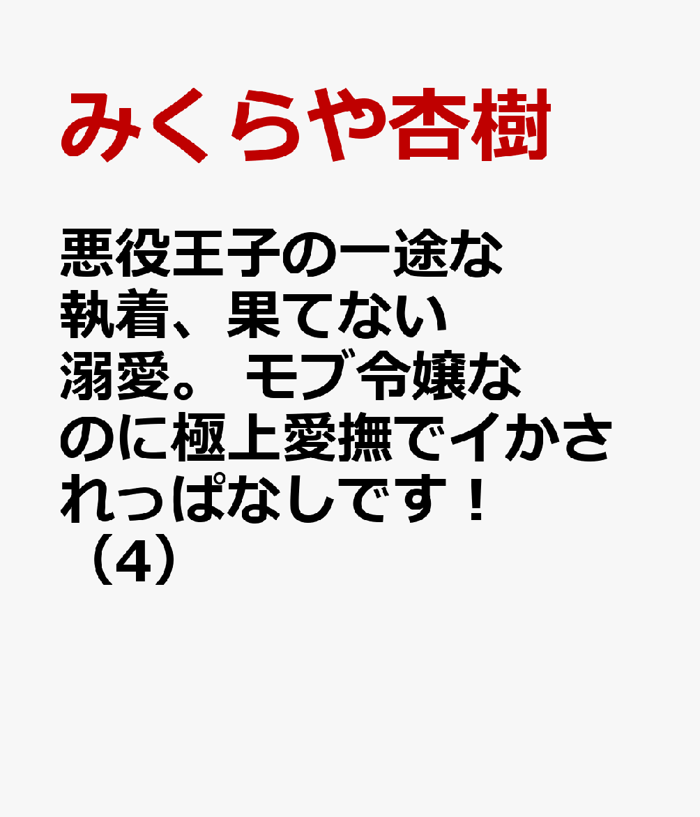 悪役王子の一途な執着、果てない溺愛。 モブ令嬢なのに極上愛撫でイかされっぱなしです！（4）