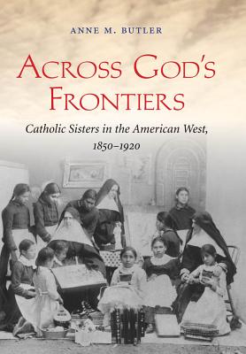 Across God's Frontiers: Catholic Sisters in the American West, 1850-1920 ACROSS GODS FRONTIERS [ Anne M. Butler ]