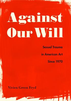 Against Our Will: Sexual Trauma in American Art Since 1970 AGAINST OUR WILL 