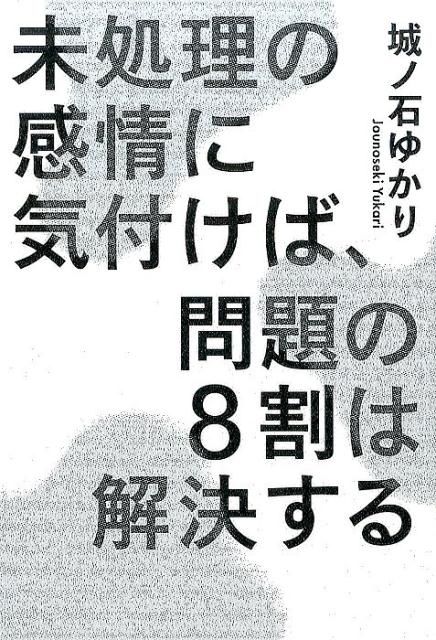 未処理の感情に気付けば、問題の8割は解決する [ 城ノ石ゆかり ]