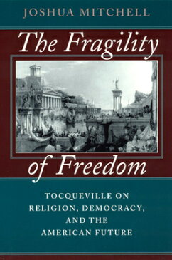 The Fragility of Freedom: Tocqueville on Religion, Democracy, and the American Future FRAGILITY OF FREEDOM 2/E [ Joshua Mitchell ]