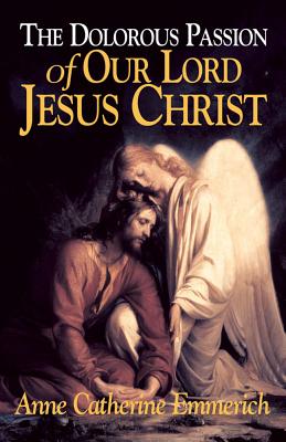 The Dolorous Passion of Our Lord Jesus Christ: From the Visions of Anne Catherine Emmerich DOLOROUS PASSION OF OUR LORD J [ Emmerich ]