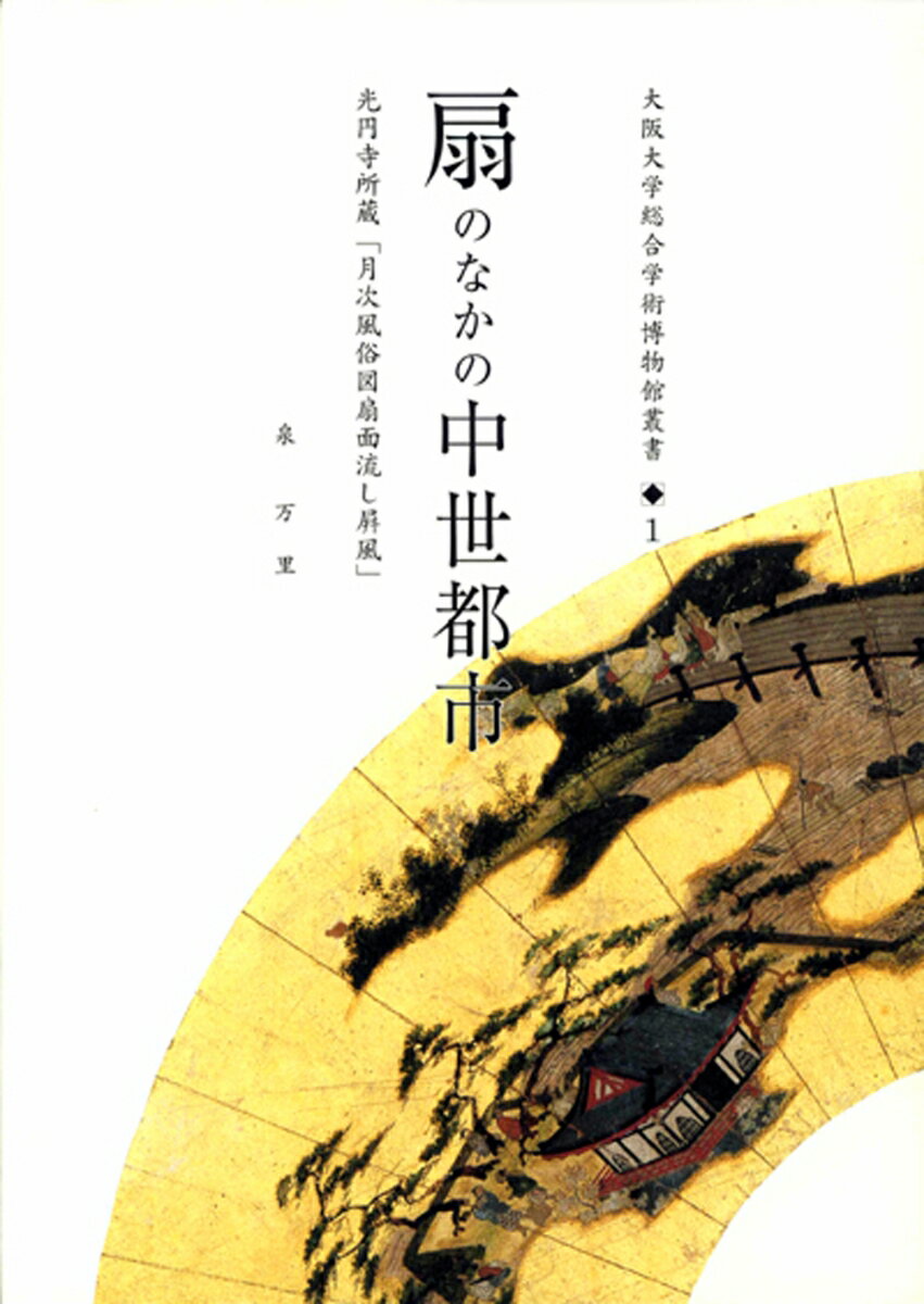 扇のなかの中世都市 光円寺所蔵「月次風俗図扇面流し屏風」 （大阪大学総合学術博物館叢書　1） [ 泉万里 ]