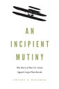 An Incipient Mutiny: The Story of the U.S. Army Signal Corps Pilot Revolt INCIPIENT MUTINY 
