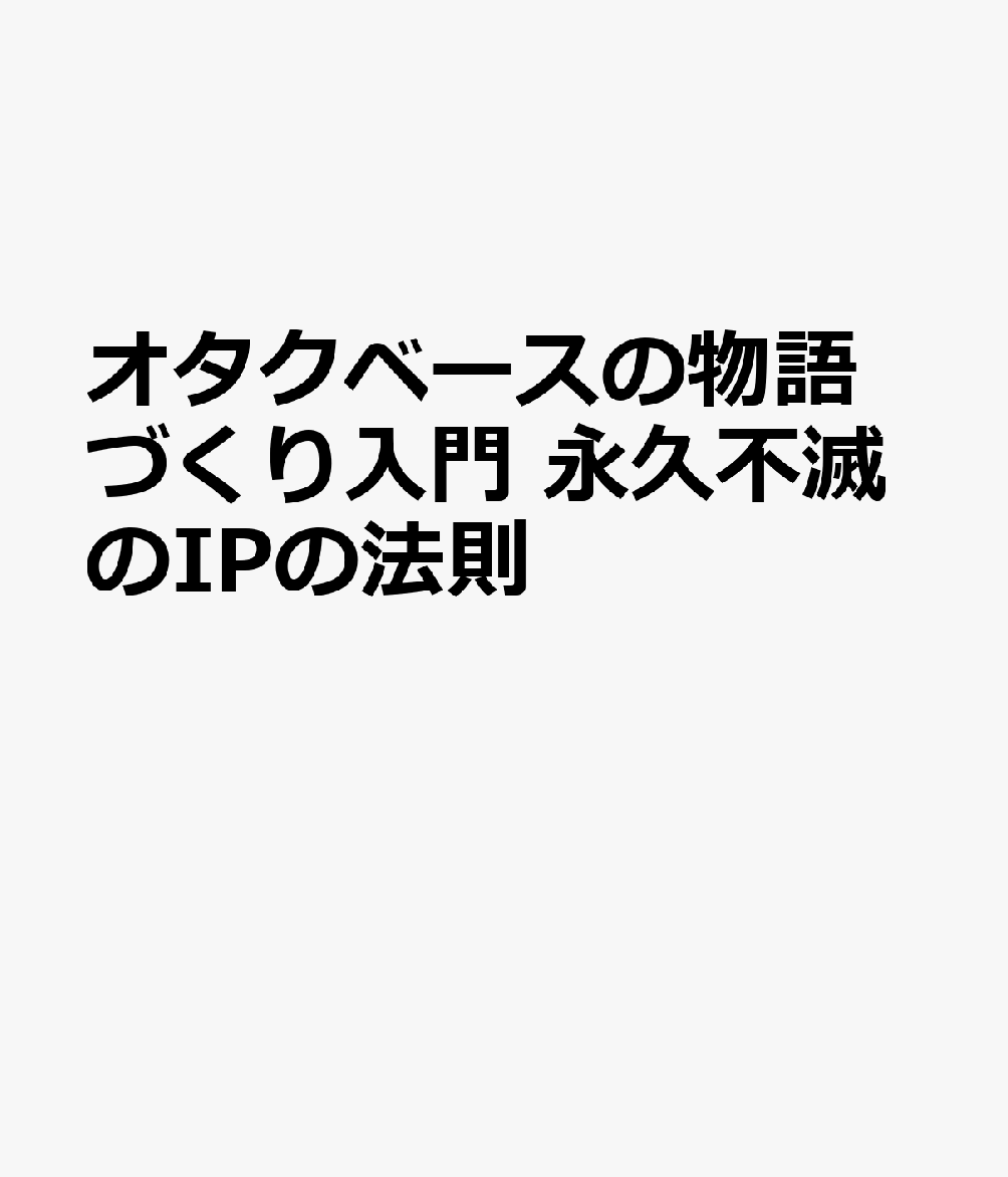 オタクベースの物語づくり入門 永久不滅のIPの法則