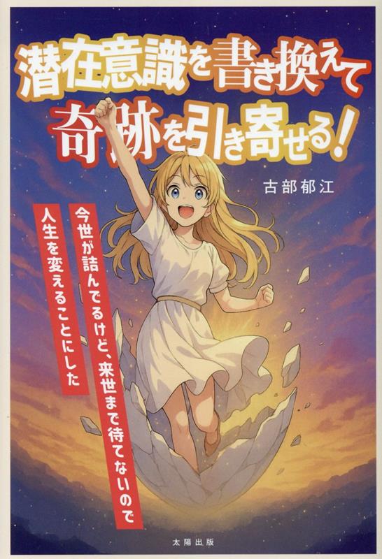 潜在意識を書き換えて、奇跡を引き寄せる 今世が詰んでいるけど来世まで待てないので人生を変えることにした [ 古部 郁江 ]