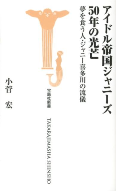 アイドル帝国ジャニーズ50年の光芒 夢を食う人・ジャニー喜多川の流儀 （宝島社新書） [ 小菅宏 ]