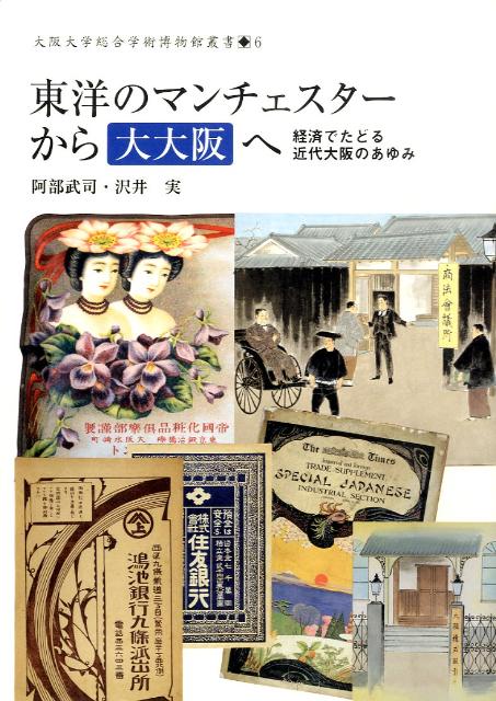 東洋のマンチェスターから「大大阪」へ 経済でたどる近代大阪のあゆみ （大阪大学総合学術博物館叢書） 