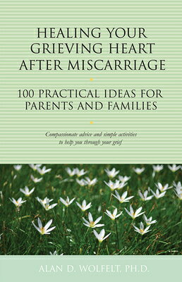 Healing Your Grieving Heart After Miscarriage: 100 Practical Ideas for Parents and Families HEALING YOUR GRIEVING HEART AF （100 Ideas） 