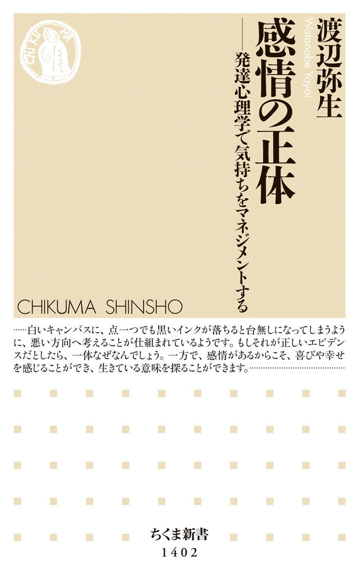 発達心理学で気持ちをマネジメントする ちくま新書　1402 渡辺 弥生 筑摩書房カンジョウノショウタイ ワタナベ ヤヨイ 発行年月：2019年04月04日 予約締切日：2019年02月25日 ページ数：272p サイズ：新書 ISBN：9784480072184 白いキャンバスに、点一つでも黒いインクが落ちると台無しになってしまうように、悪い方向へ考えることが仕組まれているようです。もしそれが正しいエビデンスだとしたら、一体なぜなんでしょう。一方で、感情があるからこそ、喜びや幸せを感じることができ、生きている意味を探ることができます。わくわくチャージの知恵・スキル・支援。 本 人文・思想・社会 心理学 心理学一般 新書 美容・暮らし・健康・料理