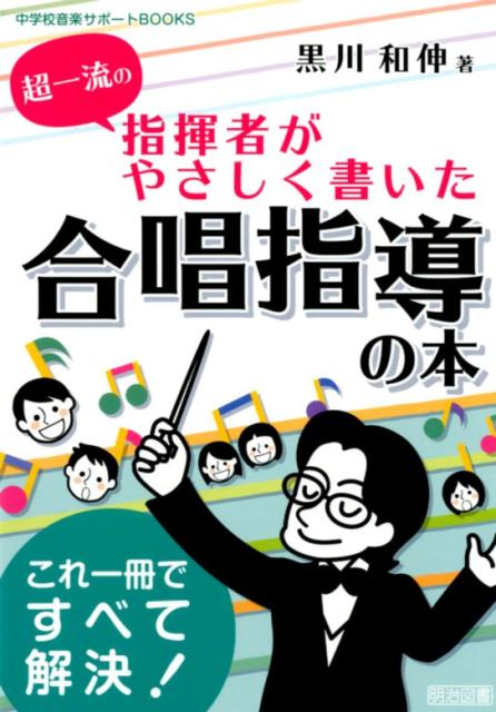 超一流の指揮者がやさしく書いた合唱指導の本 これ一冊ですべて解決！ （中学校音楽サポートBOOKS） [ 黒川和伸 ]