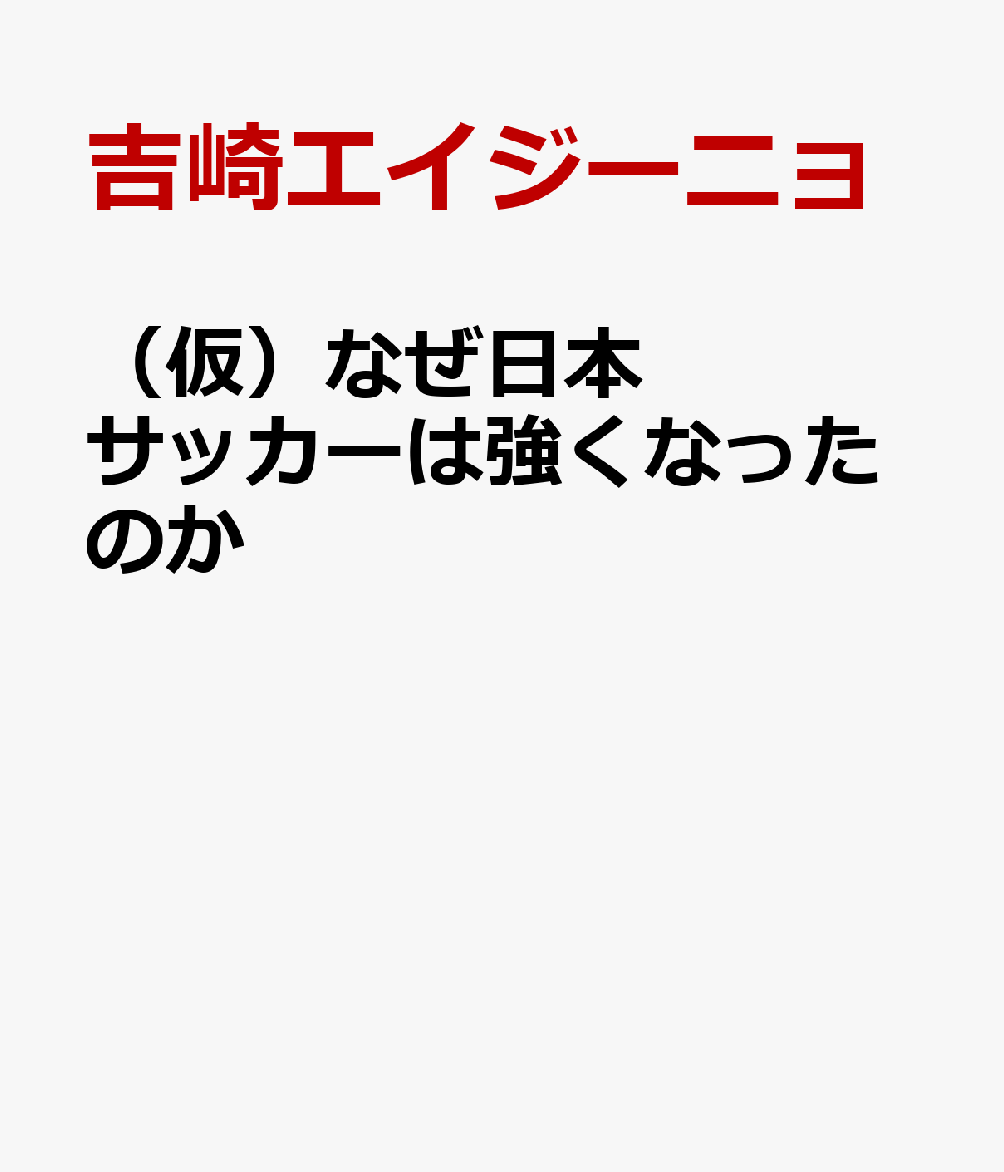 （仮）なぜ日本サッカーは強くなったのか