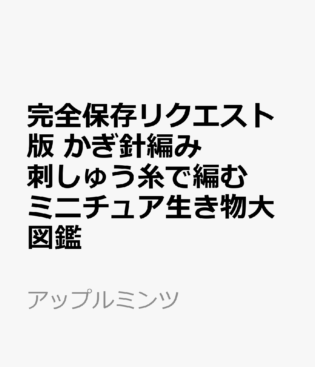 完全保存リクエスト版 かぎ針編み 刺しゅう糸で編む ミニチュア生き物大図鑑 （アップルミンツ）