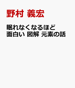 眠れなくなるほど面白い 図解 元素の話 全118元素のしくみから性質、用途までーー元素がわかれば世の中がわかる！ [ 野村 義宏 ]