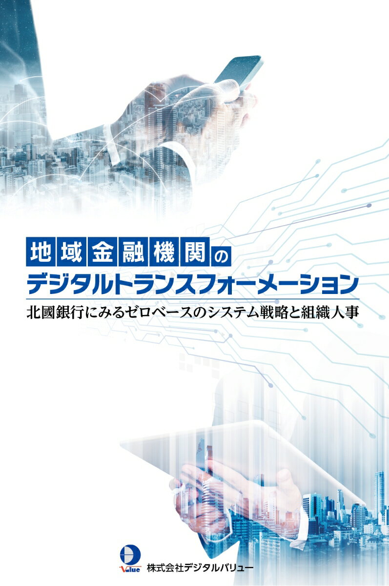 地域金融機関のデジタルトランスフォーメーション 北國銀行にみるゼロベースのシステム戦略と組織人事 [ 株式会社デジタルバリュー ]