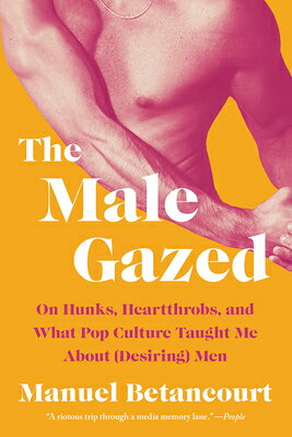 The Male Gazed: On Hunks, Heartthrobs, and What Pop Culture Taught Me about (Desiring) Men MALE GAZED [ Manuel Betancourt ]