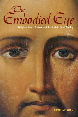 The Embodied Eye: Religious Visual Culture and the Social Life of Feeling EMBODIED EYE 