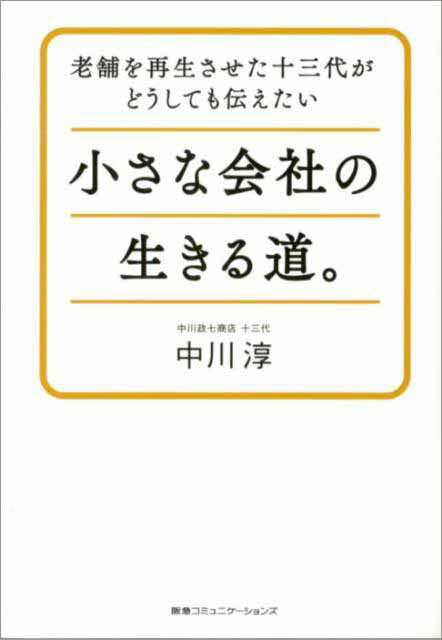 小さな会社の生きる道。 老舗を再生させた十三代がどうしても伝えたい [ 中川淳 ]