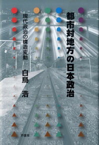 都市対地方の日本政治 現代政治の構造変動 [ 白鳥浩 ]