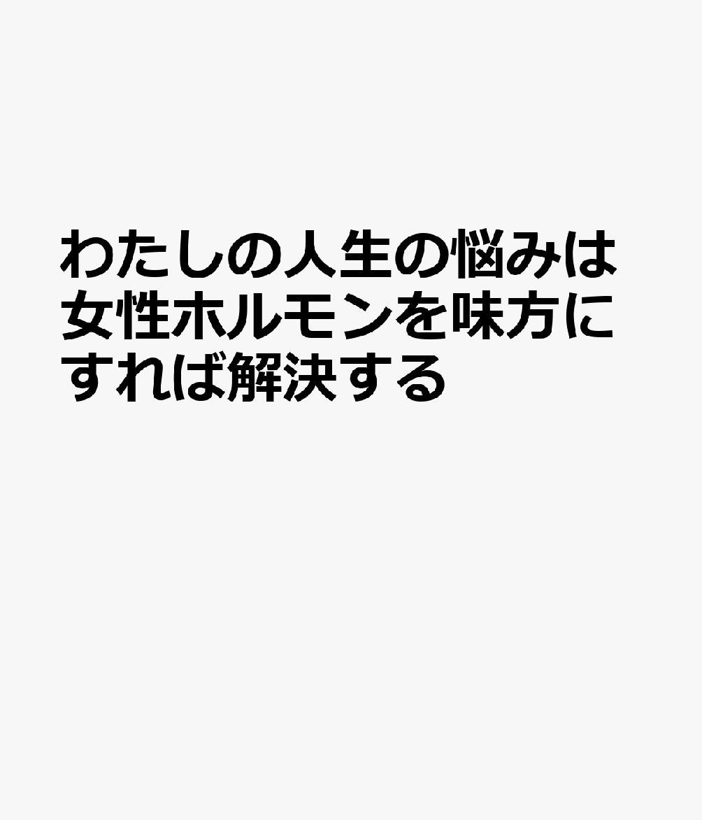 わたしの人生の悩みは女性ホルモンを味方にすれば解決する