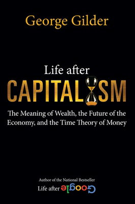 Life After Capitalism: The Meaning of Wealth, the Future of the Economy, and the Time Theory of Mone LIFE AFTER CAPITALISM George Gilder