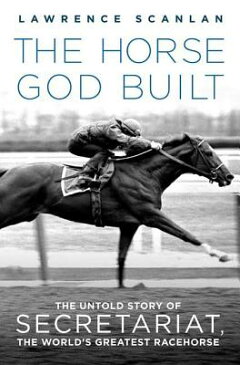 The Horse God Built: The Untold Story of Secretariat, the World's Greatest Racehorse HORSE GOD BUILT [ Lawrence Scanlan ]