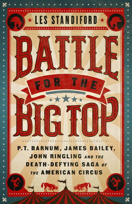 Battle for the Big Top: P. T. Barnum, James Bailey, John Ringling, and the Death-Defying Saga of the