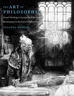 The Art of Philosophy: Visual Thinking in Europe from the Late Renaissance to the Early Enlightenmen ART OF PHILOSOPHY Susanna Berger