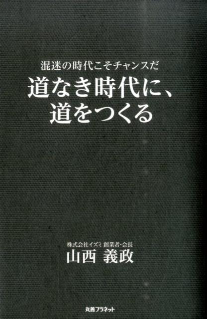 道なき時代に、道をつくる 混迷の時代こそチャンスだ [ 山西義政 ]