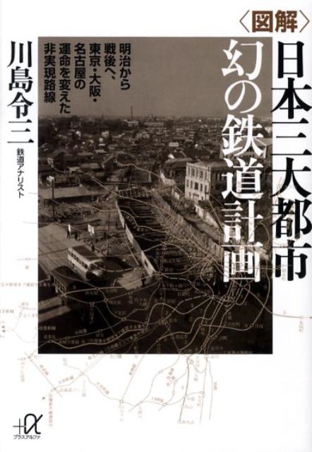 〈図解〉日本三大都市幻の鉄道計画 明治から戦後へ、東京・大阪・名古屋の運命を変えた非 （講談社＋α文庫） [ 川島令三 ]