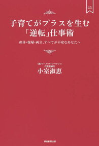 子育てがプラスを生む「逆転」仕事術 産休・復帰・両立、すべてが不安なあなたへ （メンターBOOKS） [ 小室淑恵 ]