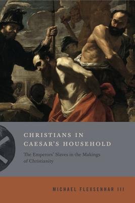 Christians in Caesar's Household: The Emperors' Slaves in the Makings of Christianity CHRISTIANS IN CAESARS HOUSEHOL （Inventing Christianity） 