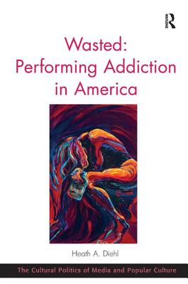 Wasted: Performing Addiction in America WASTED PERFORMING ADDICTION IN （Cultural Politics of Media and Popular Culture） [ Heath A. Diehl ]