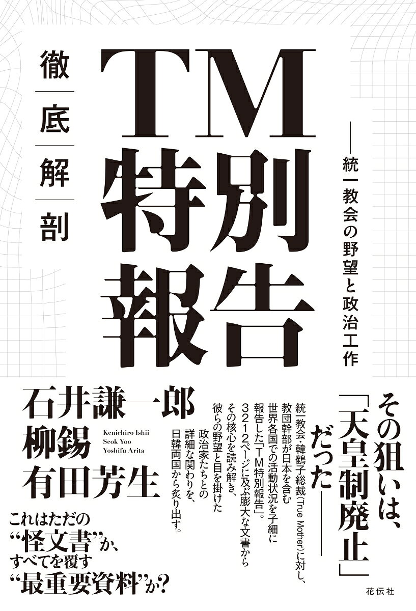その狙いは、「天皇制廃止」だったーー

統一教会・韓鶴子総裁（True Mother）に対し、教団幹部が日本を含む世界各国での活動状況を子細に報告した「TM特別報告」。3212ページに及ぶ膨大な文書からその核心を読み解き、彼らの野望と目を掛けた政治家たちとの詳細な関わりを、日韓両国から炙り出す。

これはただの“怪文書”か、すべてを覆す“最重要資料”か？
1　TM特別報告からわかる統一教会の日本占領計画　石井謙一郎
2　教祖が逮捕された韓国統一教会　柳錫
3　アメリカ政界工作の大失敗と日本での大成功　有田芳生