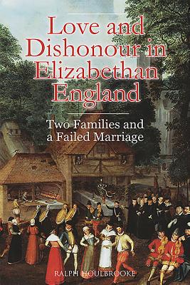 Love and Dishonour in Elizabethan England: Two Families and a Failed Marriage LOVE & DISHONOUR IN ELIZABETHA 