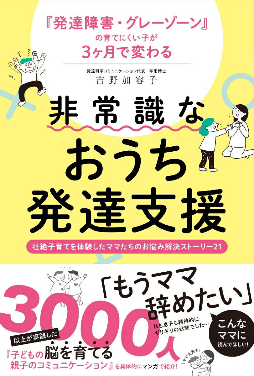 発達障害・グレーゾーンの育てにくい子が3ヶ月で変わる 　非常識なおうち発達支援 　壮絶子育てを体験したママたちのお悩み解決ストーリー21 [ 吉野加容子 ]