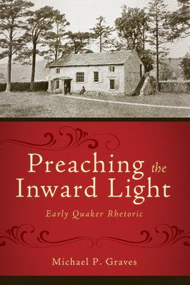 Preaching the Inward Light: Early Quaker Rhetoric PREACHING THE INWARD LIGHT （Studies in Rhetoric & Religion） 