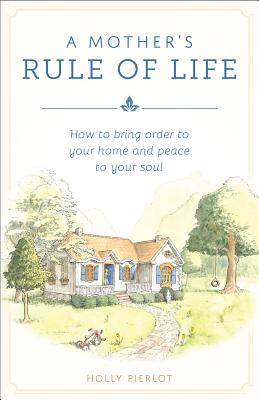A Mother's Rule of Life: How to Bring Order to Your Home and Peace to Your Soul MOTHERS RULE OF LIFE [ Holly Pierlot ]