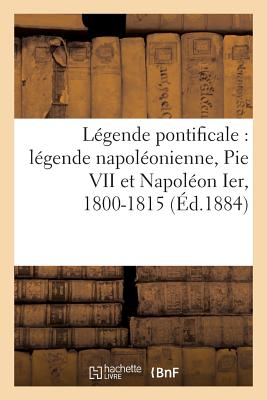 Legende Pontificale: Legende Napoleonienne, Pie VII Et Napoleon Ier, 1800-1815 (Ed.1884) FRE-LEGENDE PONTIFICALE LEGEND （Histoire） [ Sans Auteur ]