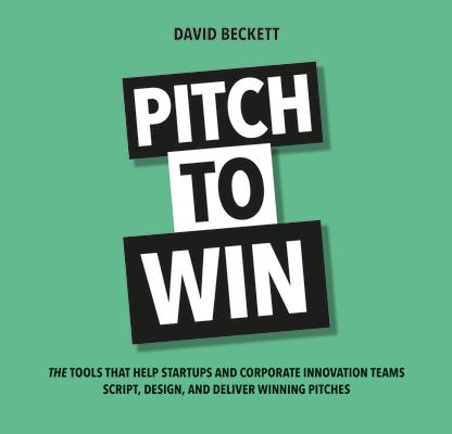 Pitch to Win: The Tools That Help Startups and Corporate Innovation Teams Script, Design, and Delive