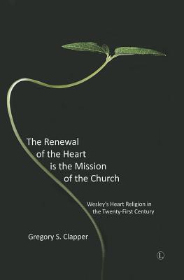 The Renewal of the Heart Is the Mission of the Church: Wesley's Heart Religion in the Twenty-First C RENEWAL OF THE HEART IS THE MI [ Gregory S. Clapper ]