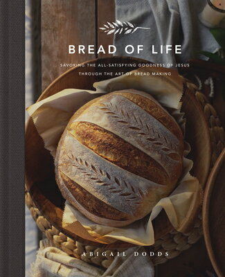 Bread of Life: Savoring the All-Satisfying Goodness of Jesus Through the Art of Bread Making BREAD OF LIFE 