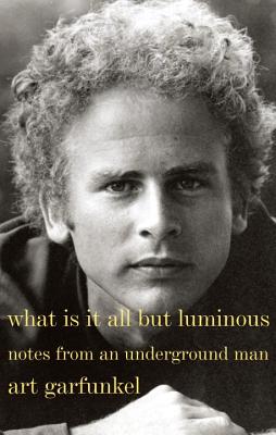 What Is It All But Luminous: Notes from an Underground Man WHAT IS IT ALL BUT LUMINOUS Art Garfunkel