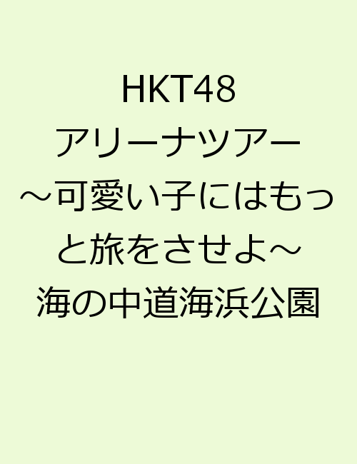 HKT48 アリーナツアー～可愛い子にはもっと旅をさせよ～ 海の中道海浜公園 [ HKT48 ]