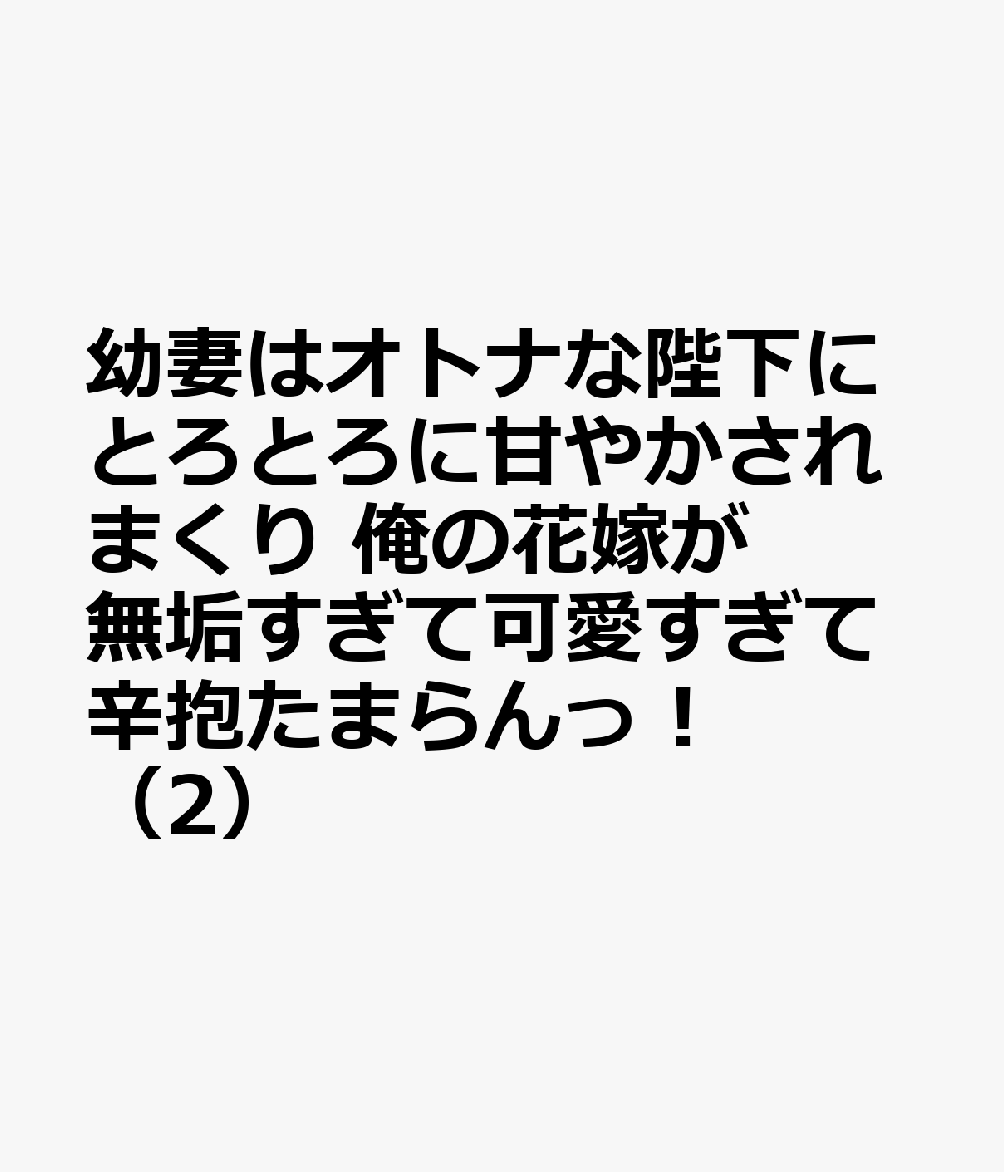 幼妻はオトナな陛下にとろとろに甘やかされまくり　俺の花嫁が無垢すぎて可愛すぎて辛抱たまらんっ！（2） 表紙