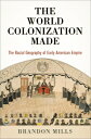 The World Colonization Made: The Racial Geography of Early American Empire WORLD COLONIZATION MADE （Early American Studies） Brandon Mills