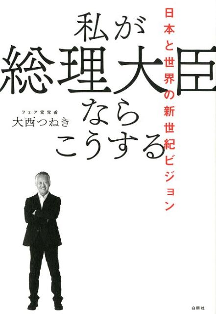 私が総理大臣ならこうする 日本と世界の新世紀ビジョン [ 大西つねき ]